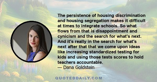 The persistence of housing discrimination and housing segregation makes it difficult at times to integrate schools. So what flows from that is disappointment and cynicism and the search for what's next. And it's really