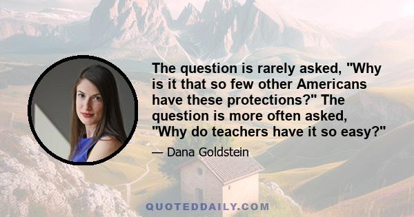 The question is rarely asked, Why is it that so few other Americans have these protections? The question is more often asked, Why do teachers have it so easy?