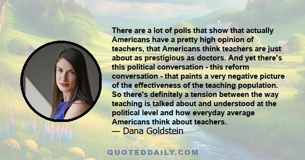 There are a lot of polls that show that actually Americans have a pretty high opinion of teachers, that Americans think teachers are just about as prestigious as doctors. And yet there's this political conversation -