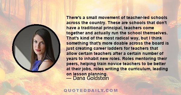 There's a small movement of teacher-led schools across the country. These are schools that don't have a traditional principal, teachers come together and actually run the school themselves. That's kind of the most