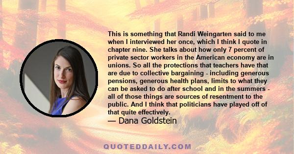 This is something that Randi Weingarten said to me when I interviewed her once, which I think I quote in chapter nine. She talks about how only 7 percent of private sector workers in the American economy are in unions.