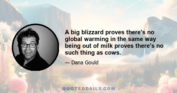 A big blizzard proves there's no global warming in the same way being out of milk proves there's no such thing as cows.