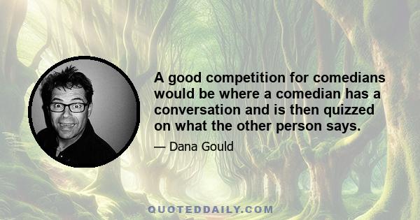 A good competition for comedians would be where a comedian has a conversation and is then quizzed on what the other person says.