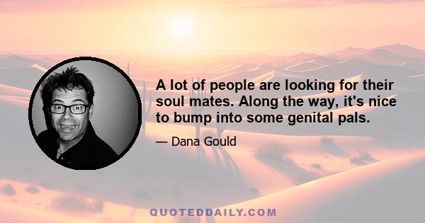 A lot of people are looking for their soul mates. Along the way, it's nice to bump into some genital pals.