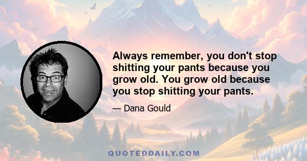 Always remember, you don't stop shitting your pants because you grow old. You grow old because you stop shitting your pants.