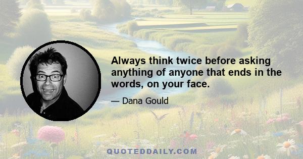 Always think twice before asking anything of anyone that ends in the words, on your face.