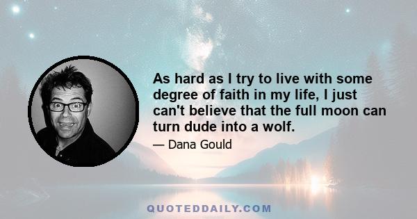 As hard as I try to live with some degree of faith in my life, I just can't believe that the full moon can turn dude into a wolf.