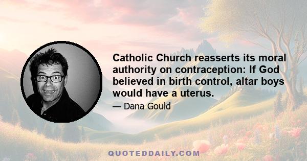 Catholic Church reasserts its moral authority on contraception: If God believed in birth control, altar boys would have a uterus.