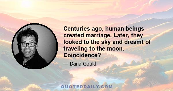 Centuries ago, human beings created marriage. Later, they looked to the sky and dreamt of traveling to the moon. Coincidence?