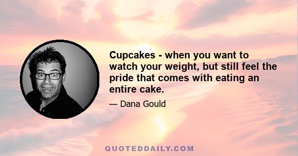 Cupcakes - when you want to watch your weight, but still feel the pride that comes with eating an entire cake.