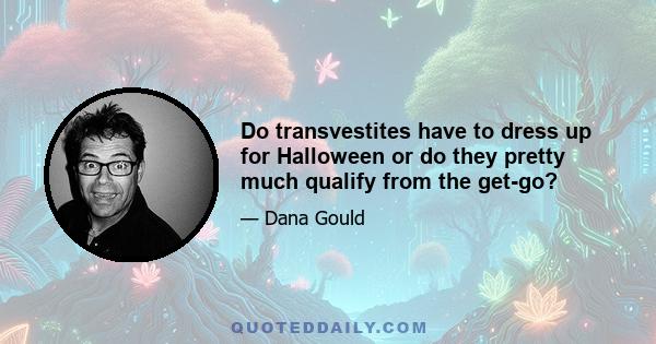 Do transvestites have to dress up for Halloween or do they pretty much qualify from the get-go?