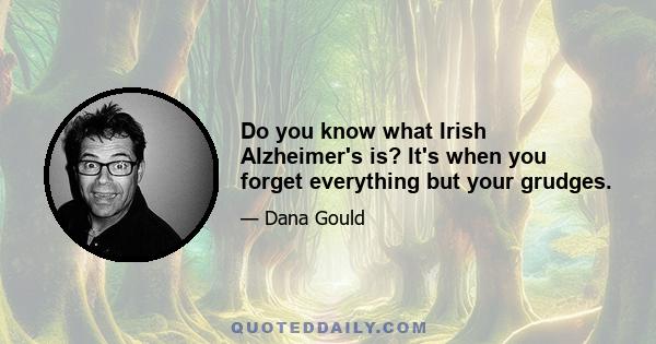 Do you know what Irish Alzheimer's is? It's when you forget everything but your grudges.