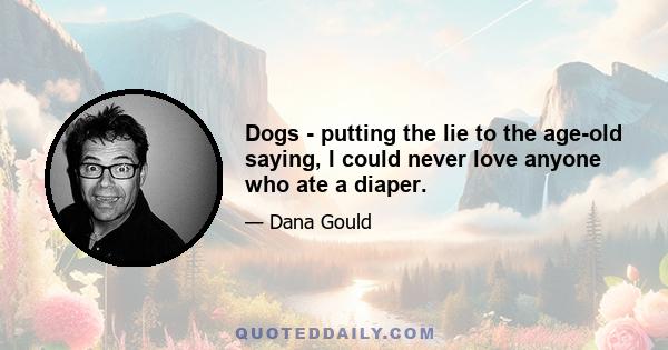 Dogs - putting the lie to the age-old saying, I could never love anyone who ate a diaper.