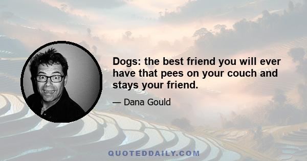 Dogs: the best friend you will ever have that pees on your couch and stays your friend.