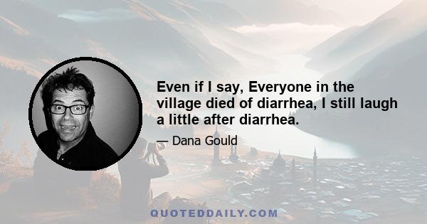 Even if I say, Everyone in the village died of diarrhea, I still laugh a little after diarrhea.