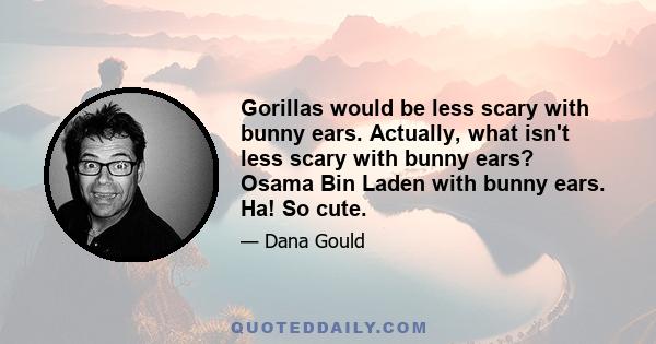 Gorillas would be less scary with bunny ears. Actually, what isn't less scary with bunny ears? Osama Bin Laden with bunny ears. Ha! So cute.