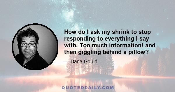 How do I ask my shrink to stop responding to everything I say with, Too much information! and then giggling behind a pillow?