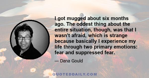 I got mugged about six months ago. The oddest thing about the entire situation, though, was that I wasn't afraid, which is strange because basically I experience my life through two primary emotions: fear and suppressed 