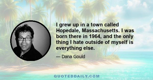 I grew up in a town called Hopedale, Massachusetts. I was born there in 1964, and the only thing I hate outside of myself is everything else.