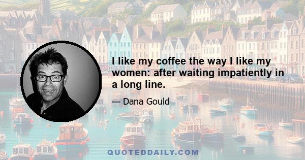 I like my coffee the way I like my women: after waiting impatiently in a long line.