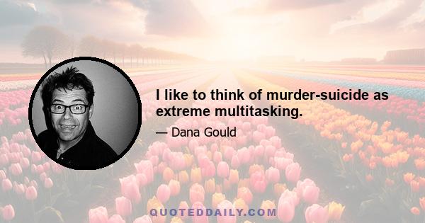 I like to think of murder-suicide as extreme multitasking.