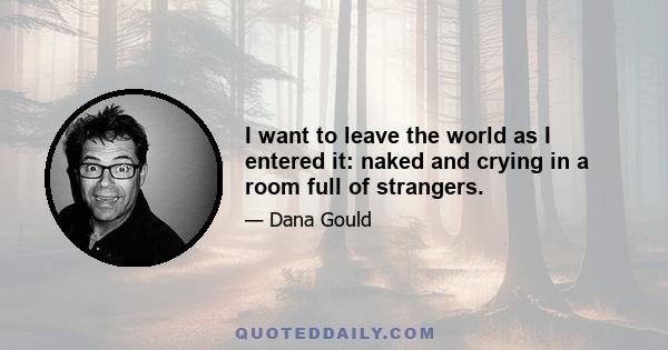 I want to leave the world as I entered it: naked and crying in a room full of strangers.