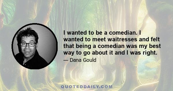 I wanted to be a comedian. I wanted to meet waitresses and felt that being a comedian was my best way to go about it and I was right.