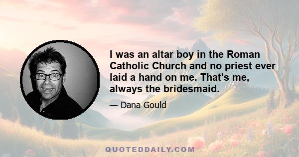 I was an altar boy in the Roman Catholic Church and no priest ever laid a hand on me. That's me, always the bridesmaid.