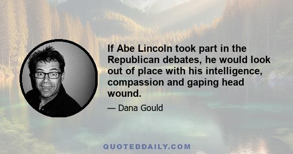 If Abe Lincoln took part in the Republican debates, he would look out of place with his intelligence, compassion and gaping head wound.