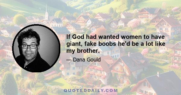 If God had wanted women to have giant, fake boobs he'd be a lot like my brother.