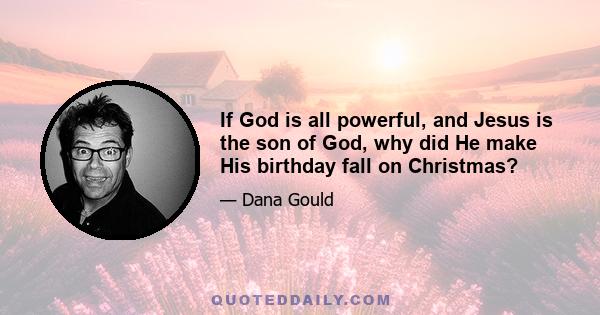 If God is all powerful, and Jesus is the son of God, why did He make His birthday fall on Christmas?