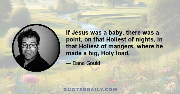 If Jesus was a baby, there was a point, on that Holiest of nights, in that Holiest of mangers, where he made a big, Holy load.