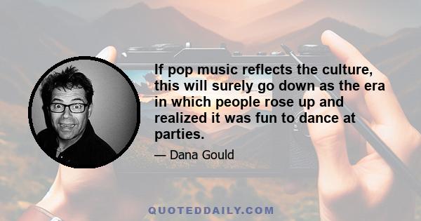 If pop music reflects the culture, this will surely go down as the era in which people rose up and realized it was fun to dance at parties.