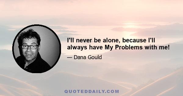 I'll never be alone, because I'll always have My Problems with me!