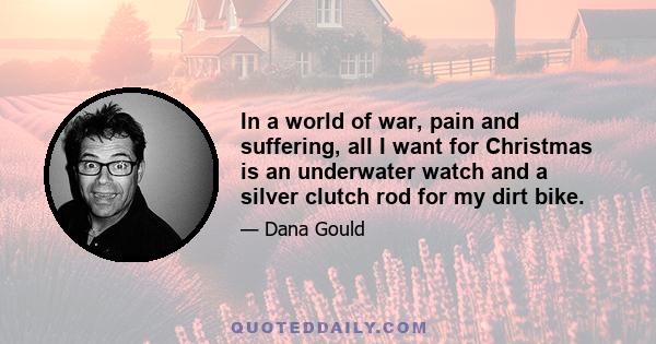 In a world of war, pain and suffering, all I want for Christmas is an underwater watch and a silver clutch rod for my dirt bike.