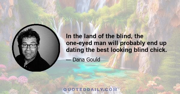 In the land of the blind, the one-eyed man will probably end up dating the best looking blind chick.