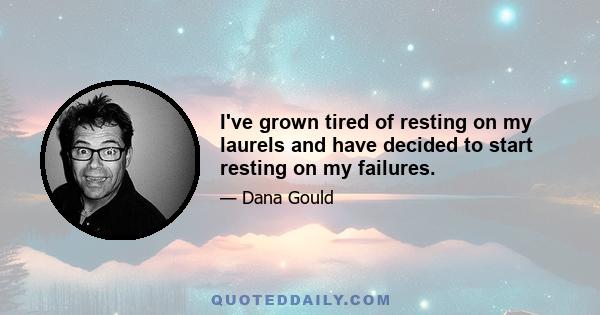 I've grown tired of resting on my laurels and have decided to start resting on my failures.