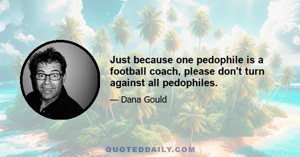 Just because one pedophile is a football coach, please don't turn against all pedophiles.