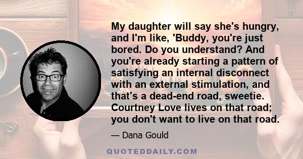 My daughter will say she's hungry, and I'm like, 'Buddy, you're just bored. Do you understand? And you're already starting a pattern of satisfying an internal disconnect with an external stimulation, and that's a