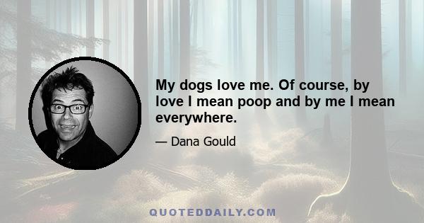 My dogs love me. Of course, by love I mean poop and by me I mean everywhere.