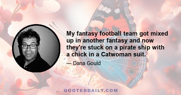 My fantasy football team got mixed up in another fantasy and now they're stuck on a pirate ship with a chick in a Catwoman suit.