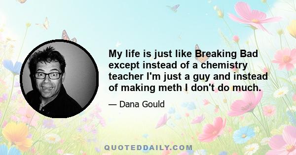 My life is just like Breaking Bad except instead of a chemistry teacher I'm just a guy and instead of making meth I don't do much.