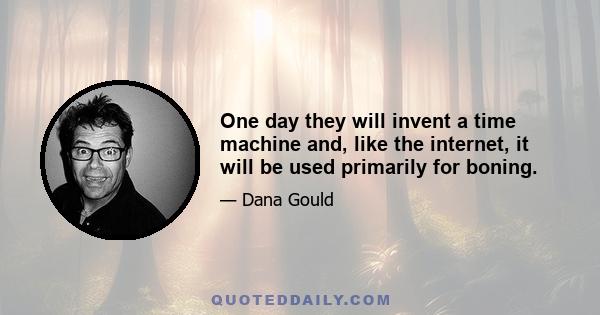 One day they will invent a time machine and, like the internet, it will be used primarily for boning.