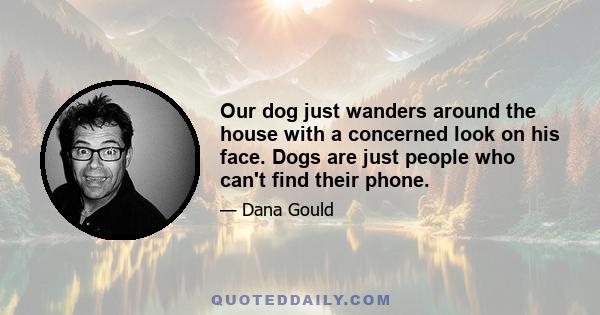 Our dog just wanders around the house with a concerned look on his face. Dogs are just people who can't find their phone.