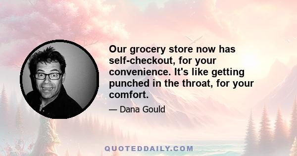 Our grocery store now has self-checkout, for your convenience. It's like getting punched in the throat, for your comfort.