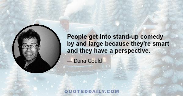 People get into stand-up comedy by and large because they're smart and they have a perspective.