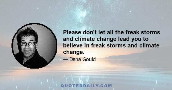 Please don't let all the freak storms and climate change lead you to believe in freak storms and climate change.