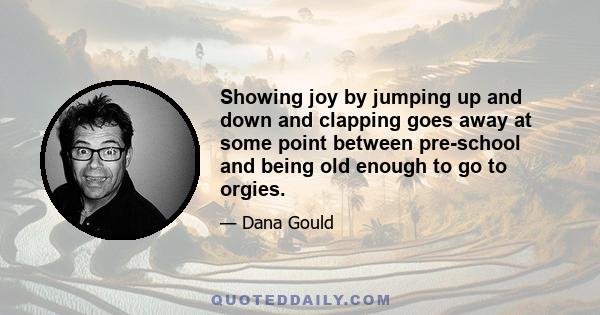 Showing joy by jumping up and down and clapping goes away at some point between pre-school and being old enough to go to orgies.