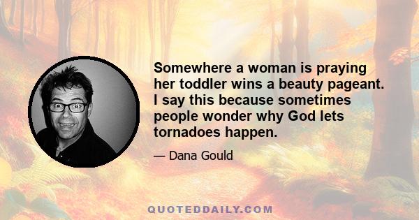 Somewhere a woman is praying her toddler wins a beauty pageant. I say this because sometimes people wonder why God lets tornadoes happen.