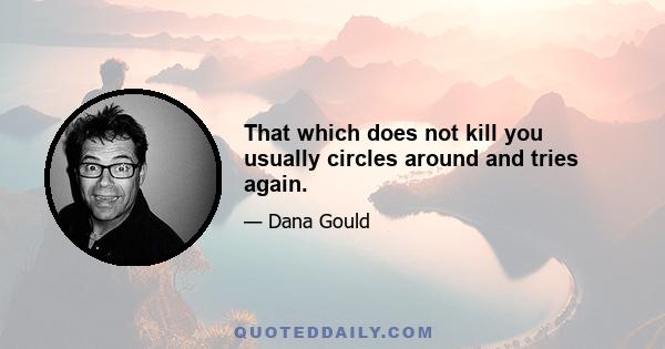 That which does not kill you usually circles around and tries again.